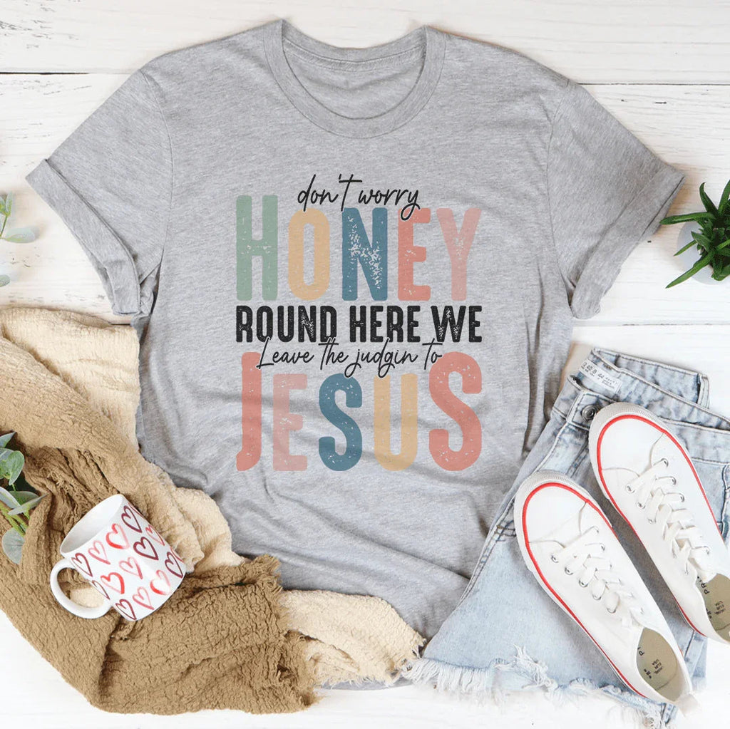 Don't Worry Honey Round Here We Leave The Judgin To Jesus Tee