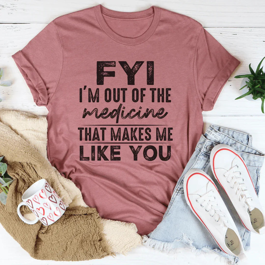 FYI I'm Out Of That Medicine That Makes Me Like You Tee
