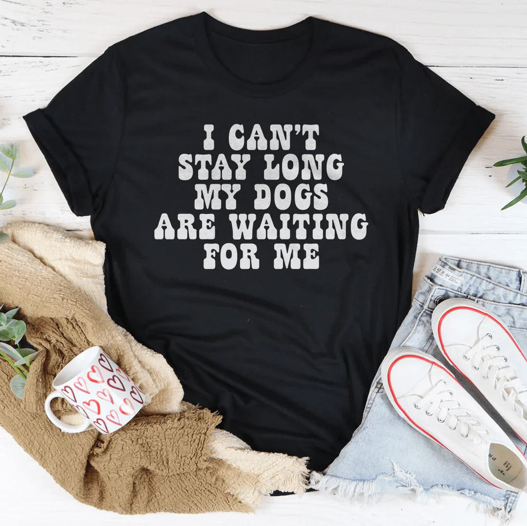 I Can't Stay Long My Dogs Are Waiting For Me Tee