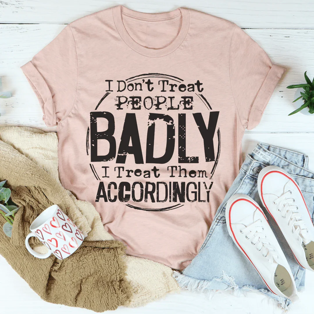 I Don't Treat People Badly I Treat Them Accordingly Tee