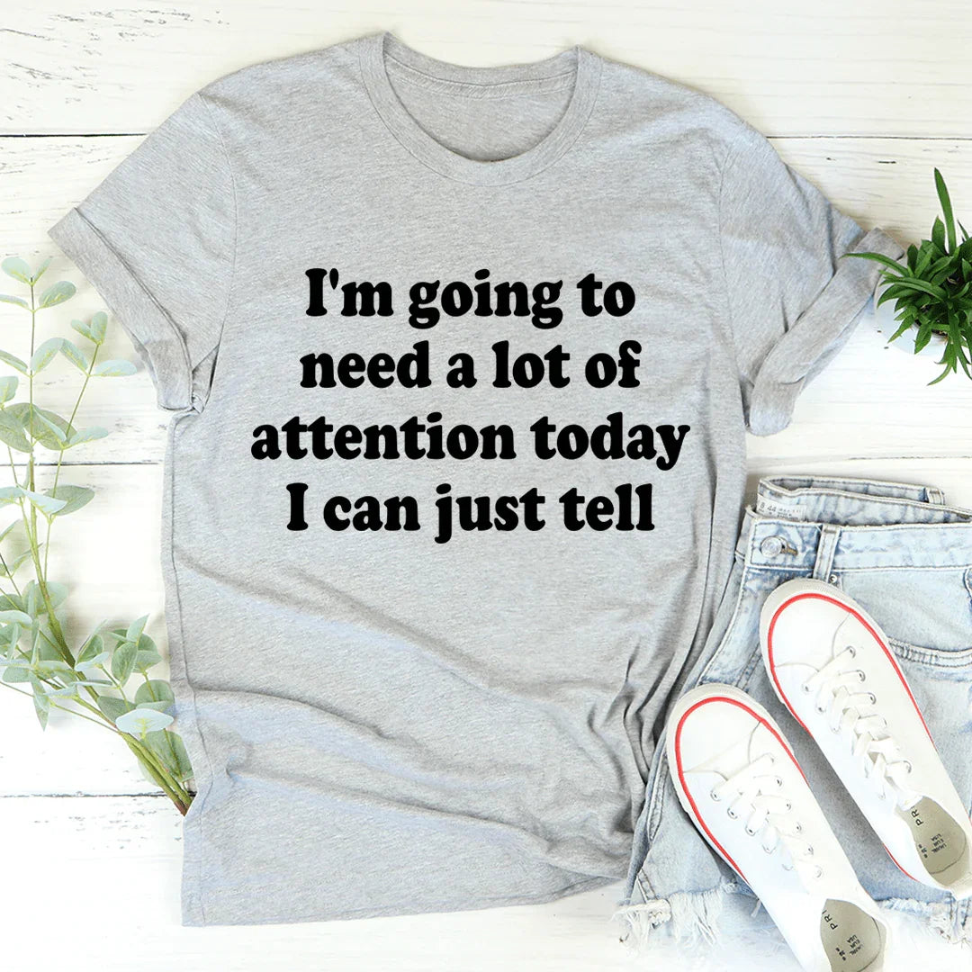 I'm Going To Need A Lot Of Attention Today Tee