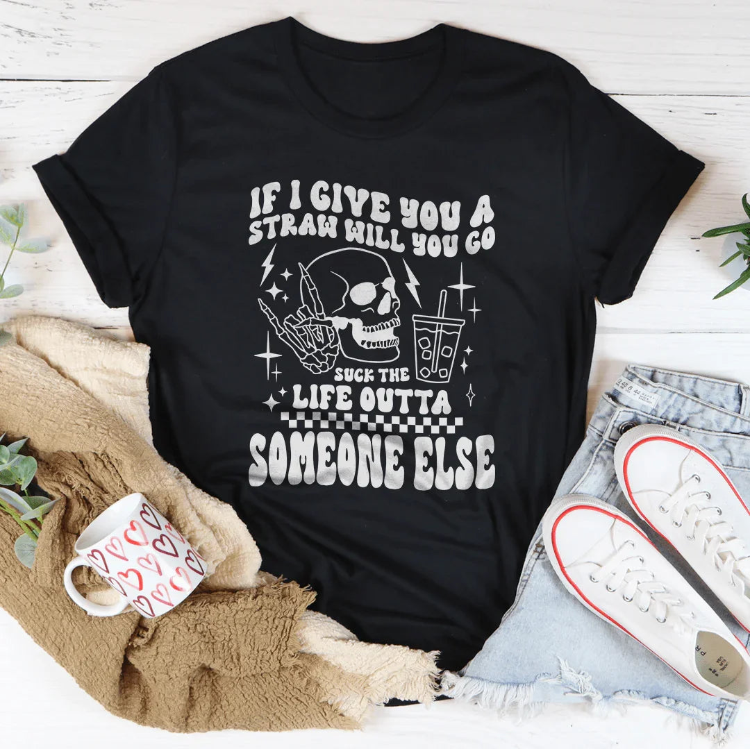 If I Give You A Straw Will You Go S* The Life Outta Someone Else Tee
