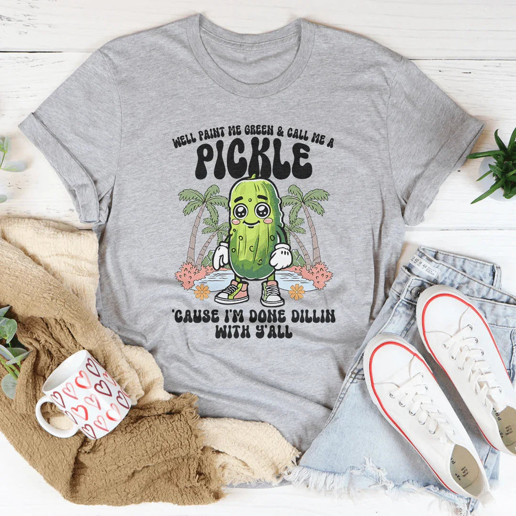 Well Paint Me Green And Call Me A pickle Cause I'm Done Dillin With Y'all Tee