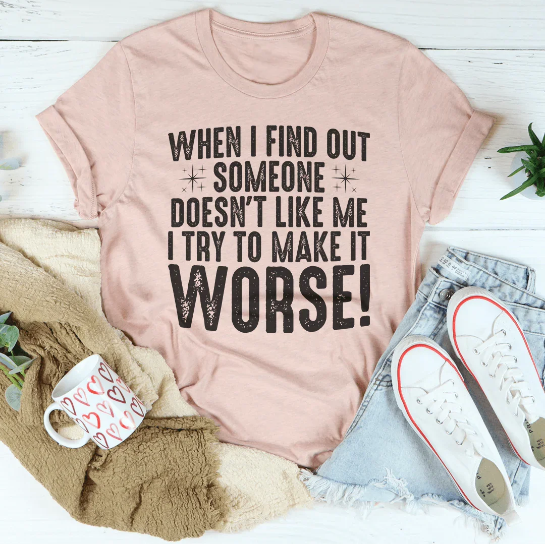 When I Find Out Someone Doesn't Like Me I Try To Make It Worse Tee